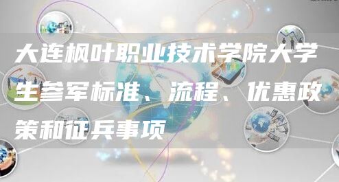 大连枫叶职业技术学院大学生参军标准、流程、优惠政策和征兵事项