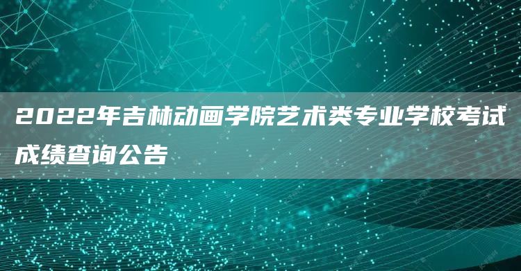 2022年吉林动画学院艺术类专业学校考试成绩查询公告