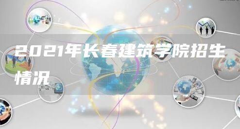 2021年长春建筑学院招生情况