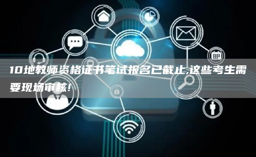 10地教师资格证书笔试报名已截止,这些考生需要现场审核!