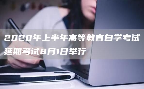 2020年上半年高等教育自学考试延期考试8月1日举行(图1)