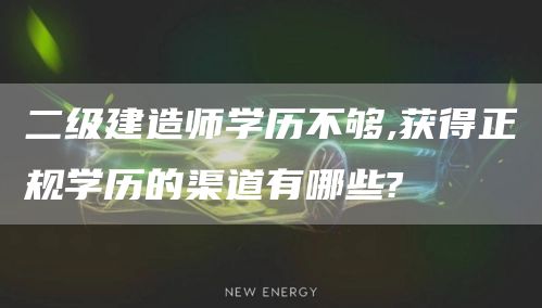 二级建造师学历不够,获得正规学历的渠道有哪些?