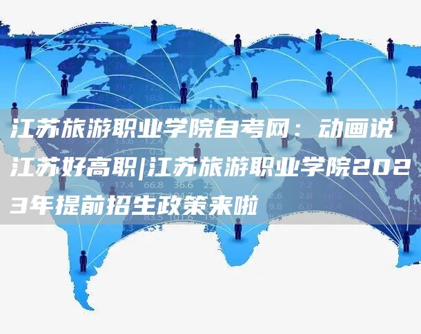 江苏旅游职业学院自考网：动画说江苏好高职|江苏旅游职业学院2023年提前招生政策