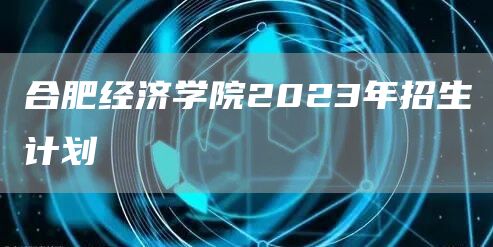合肥经济学院2023年招生计划(图1)