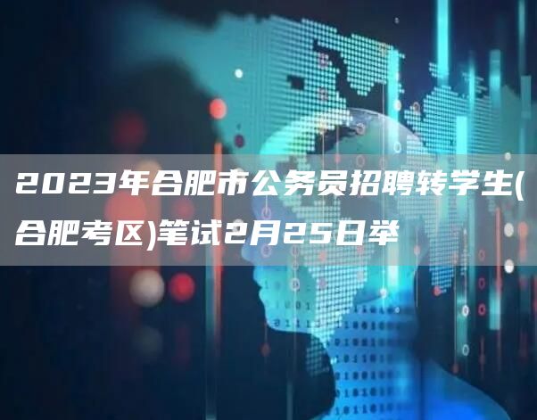 2023年合肥市公务员招聘转学生(合肥考区)笔试2月25日举