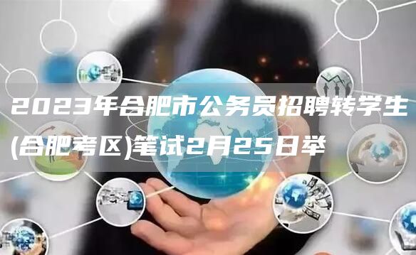 2023年合肥市公务员招聘转学生(合肥考区)笔试2月25日举(图1)