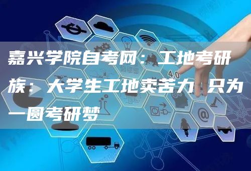 嘉兴学院自考网：工地考研族：大学生工地卖苦力 只为一圆考研梦