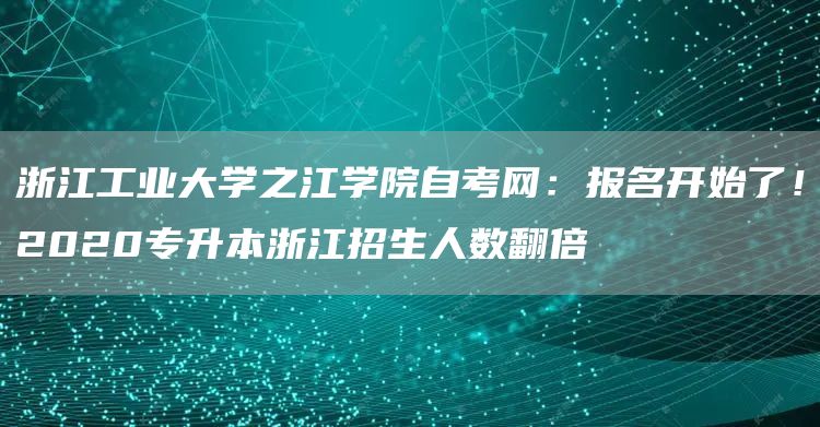 浙江工业大学之江学院自考网：报名开始了！2020专升本浙江招生人数翻倍(图1)
