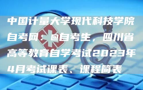 中国计量大学现代科技学院自考网：@自考生，四川省高等教育自学考试2023年4月考