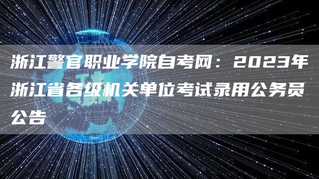 浙江警官职业学院自考网：2023年浙江省各级机关单位考试录用公务员公告(图1)