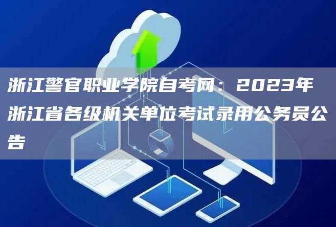 浙江警官职业学院自考网：2023年浙江省各级机关单位考试录用公务员公告