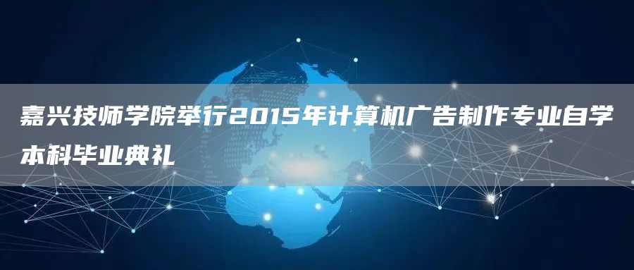 嘉兴技师学院举行2015年计算机广告制作专业自学本科毕业典礼