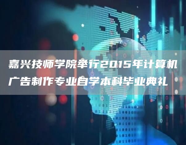嘉兴技师学院举行2015年计算机广告制作专业自学本科毕业典礼(图1)