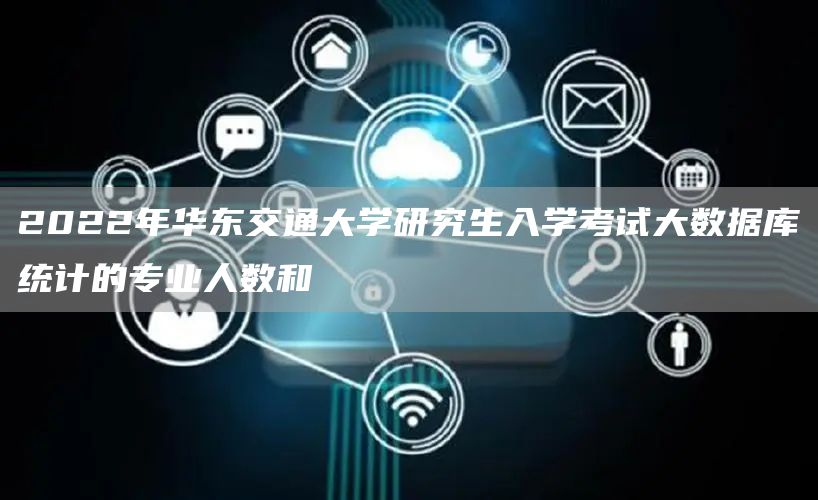 2022年华东交通大学研究生入学考试大数据库统计的专业人数和