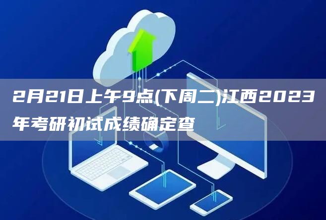 2月21日上午9点(下周二)江西2023年考研初试成绩确定查