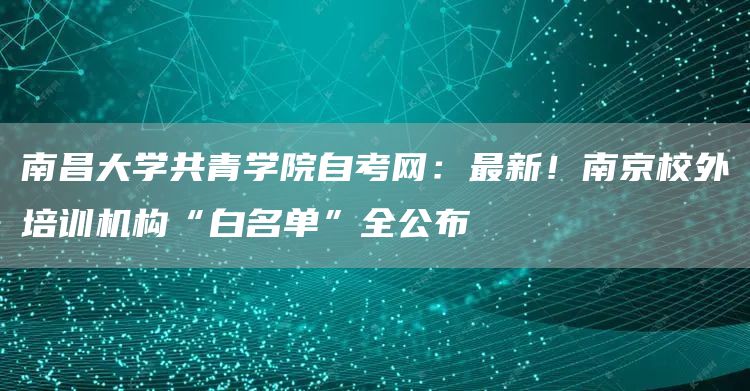 南昌大学共青学院自考网：最新！南京校外培训机构“白名单”全公布