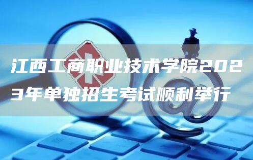 江西工商职业技术学院2023年单独招生考试顺利举行(图1)