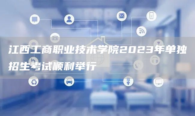 江西工商职业技术学院2023年单独招生考试顺利举行