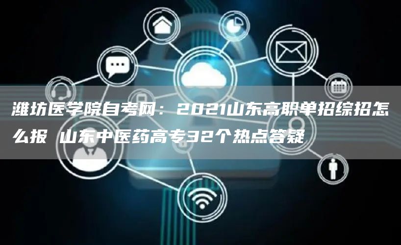 潍坊医学院自考网：2021山东高职单招综招怎么报 山东中医药高专32个热点答疑