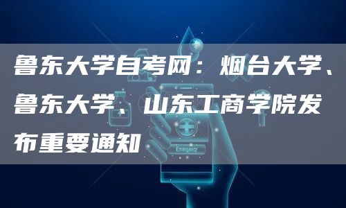 鲁东大学自考网：烟台大学、鲁东大学、山东工商学院发布重要通知(图1)