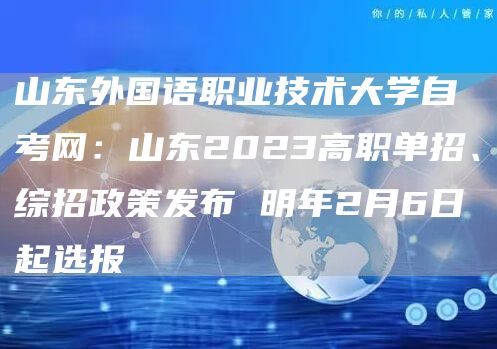 山东外国语职业技术大学自考网：山东2023高职单招、综招政策发布 明年2月6日起选报(图1)