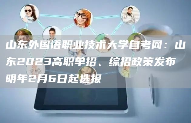 山东外国语职业技术大学自考网：山东2023高职单招、综招政策发布 明年2月6日起
