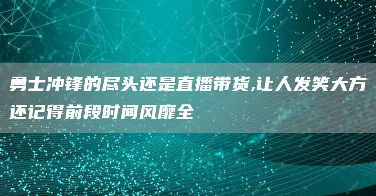 勇士冲锋的尽头还是直播带货,让人发笑大方还记得前段时间风靡全