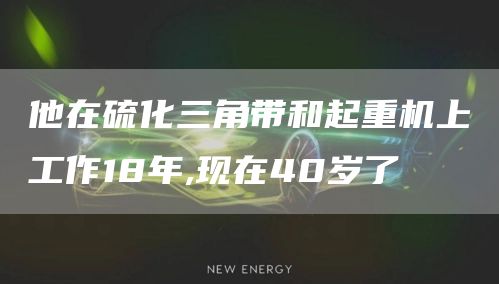 他在硫化三角带和起重机上工作18年,现在40岁了