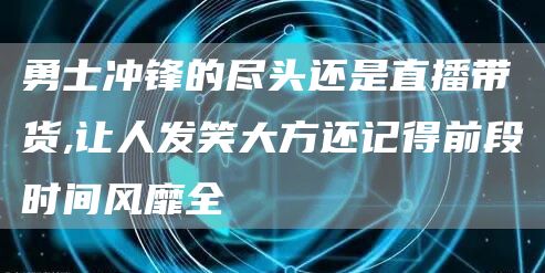 勇士冲锋的尽头还是直播带货,让人发笑大方还记得前段时间风靡全(图1)