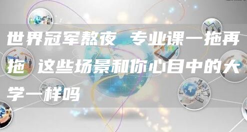 世界冠军熬夜 专业课一拖再拖 这些场景和你心目中的大学一样吗