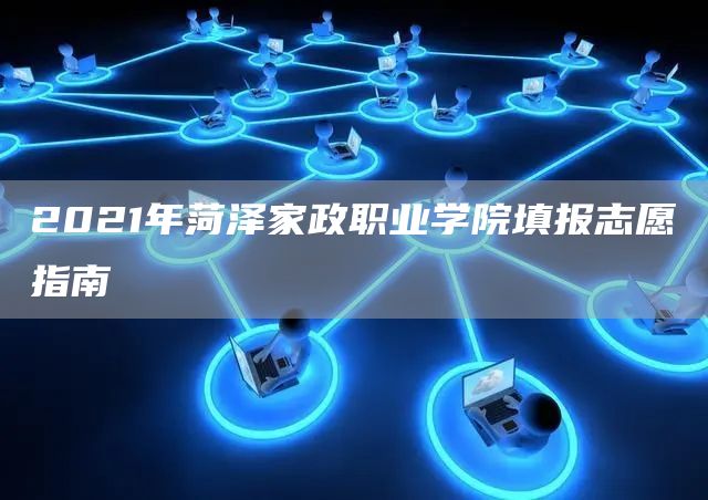 2021年菏泽家政职业学院填报志愿指南