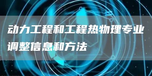 动力工程和工程热物理专业调整信息和方法