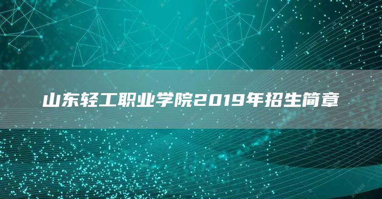 山东轻工职业学院2019年招生简章