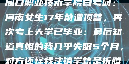 周口职业技术学院自考网：河南女生17年前遭顶替，再次考上大学已毕业：最后知道真相