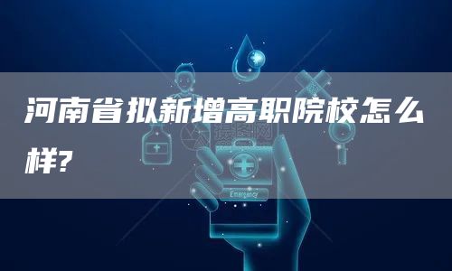 河南省拟新增高职院校怎么样?(图1)
