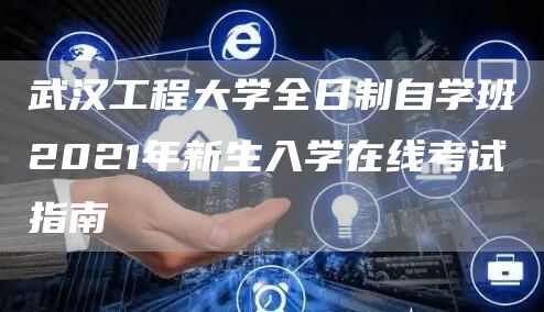 武汉工程大学全日制自学班2021年新生入学在线考试指南
