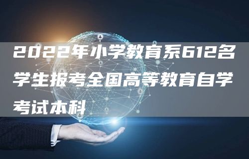 2022年小学教育系612名学生报考全国高等教育自学考试本科