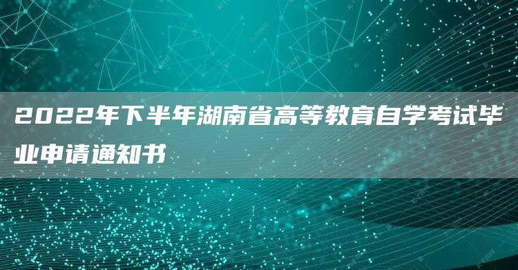 2022年下半年湖南省高等教育自学考试毕业申请通知书(图1)