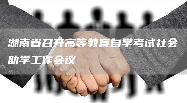 湖南省召开高等教育自学考试社会助学工作会议(图1)