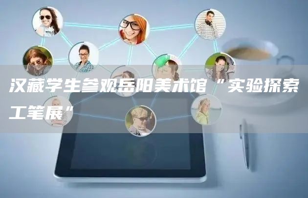 汉藏学生参观岳阳美术馆“实验探索工笔展”(图1)