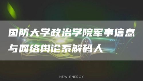 国防大学政治学院军事信息与网络舆论系解码人