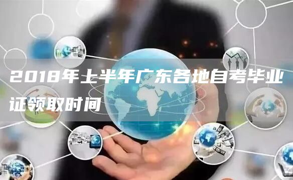 2018年上半年广东各地自考毕业证领取时间
