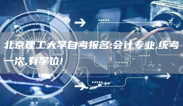 北京理工大学自考报名:会计专业,统考一次,有学位!
