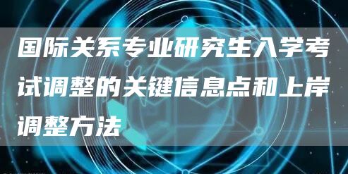 国际关系专业研究生入学考试调整的关键信息点和上岸调整方法