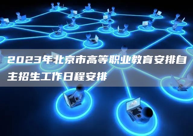 2023年北京市高等职业教育安排自主招生工作日程安排(图1)