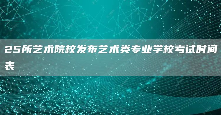 25所艺术院校发布艺术类专业学校考试时间表(图1)
