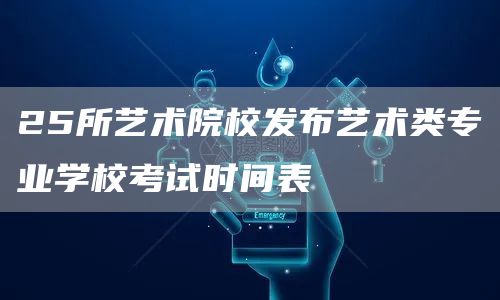25所艺术院校发布艺术类专业学校考试时间表