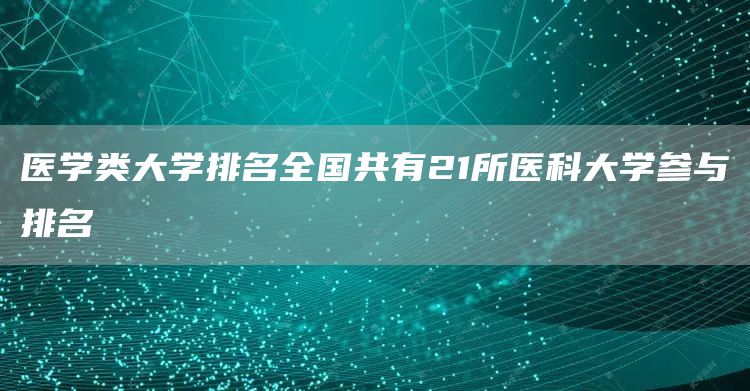 医学类大学排名全国共有21所医科大学参与排名(图1)