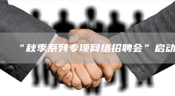 “秋季系列专项网络招聘会”启动