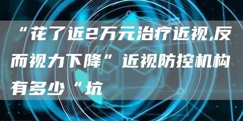 “花了近2万元治疗近视,反而视力下降”近视防控机构有多少“坑